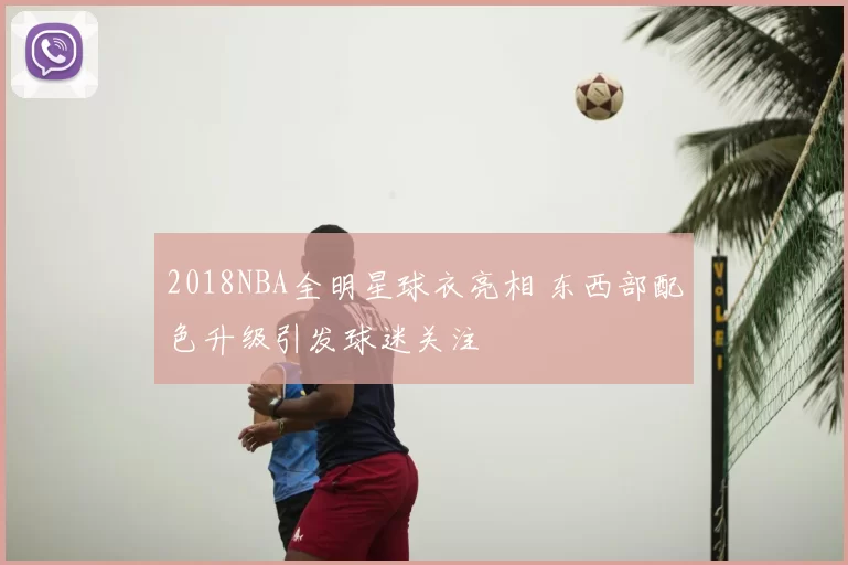 2018NBA全明星球衣亮相 东西部配色升级引发球迷关注