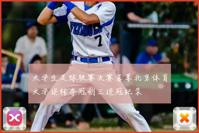 大学生足球联赛决赛落幕北京体育大学逆转夺冠创三连冠纪录