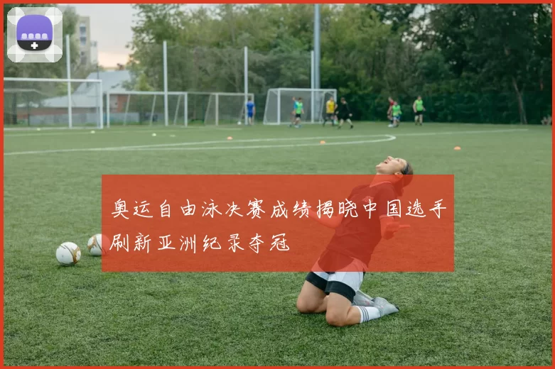 奥运自由泳决赛成绩揭晓中国选手刷新亚洲纪录夺冠