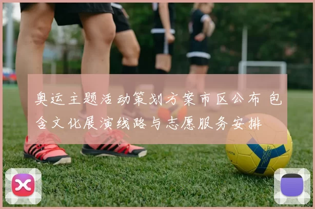 奥运主题活动策划方案市区公布 包含文化展演线路与志愿服务安排