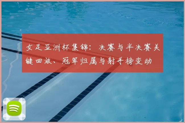 女足亚洲杯集锦：决赛与半决赛关键回放、冠军归属与射手榜变动