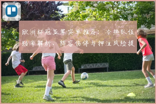 欧洲杯冠亚军实单推荐：冷热队伍赔率解析、阵容伤停与押注风险提示