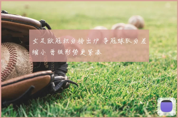 女足欧冠积分榜出炉 争冠球队分差缩小 晋级形势更紧凑