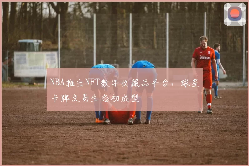 NBA推出NFT数字收藏品平台，球星卡牌交易生态初成型