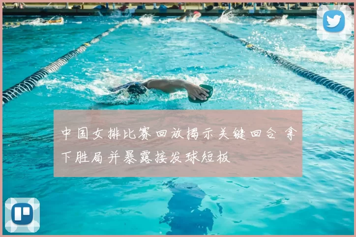 中国女排比赛回放揭示关键回合 拿下胜局并暴露接发球短板