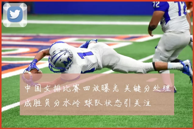 中国女排比赛回放曝光 关键分处理成胜负分水岭 球队状态引关注