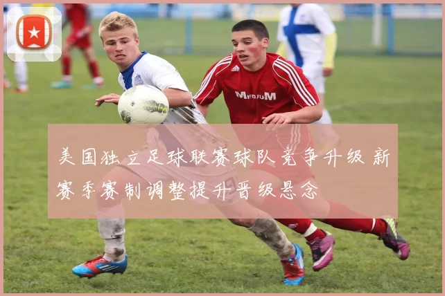 美国独立足球联赛球队竞争升级 新赛季赛制调整提升晋级悬念