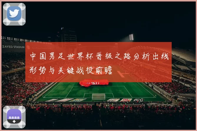 中国男足世界杯晋级之路分析出线形势与关键战役前瞻