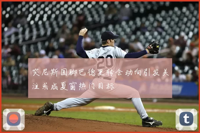 突尼斯国脚巴德里转会动向引发关注或成夏窗热门目标