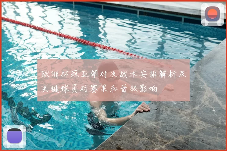 欧洲杯冠亚军对决战术安排解析及关键球员对赛果和晋级影响
