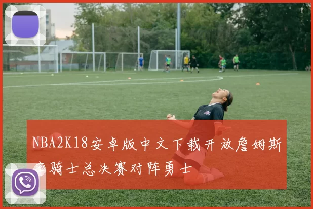 NBA2K18安卓版中文下载开放詹姆斯率骑士总决赛对阵勇士
