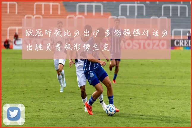 欧冠昨夜比分出炉 多场强强对话分出胜负晋级形势生变