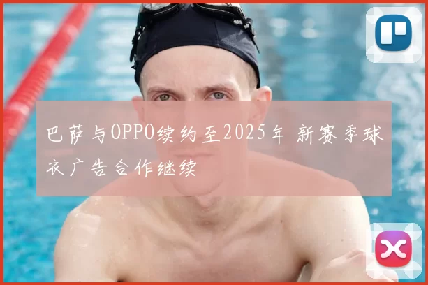 巴萨与OPPO续约至2025年 新赛季球衣广告合作继续