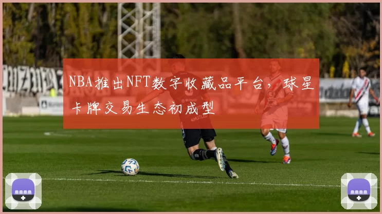 NBA推出NFT数字收藏品平台，球星卡牌交易生态初成型