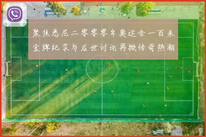 聚焦悉尼二零零零年奥运会一百米金牌纪录与后世讨论再掀传奇热潮