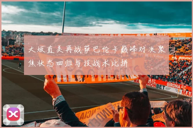 大坂直美再战萨巴伦卡巅峰对决聚焦状态回归与技战术比拼