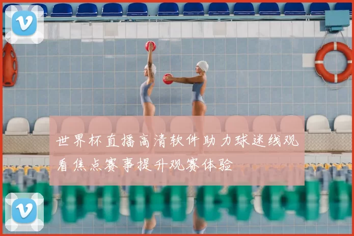 世界杯直播高清软件助力球迷线观看焦点赛事提升观赛体验