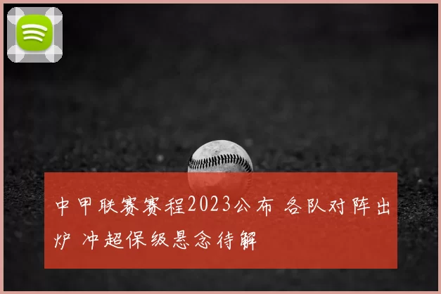 中甲联赛赛程2023公布 各队对阵出炉 冲超保级悬念待解