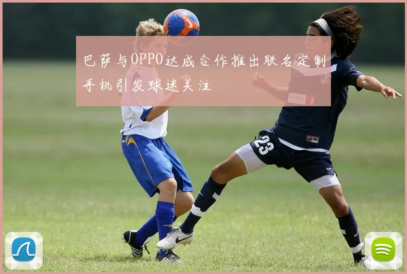 巴萨与OPPO达成合作推出联名定制手机引发球迷关注
