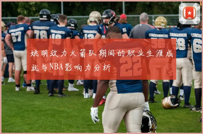 姚明效力火箭队期间的职业生涯成就与NBA影响力分析