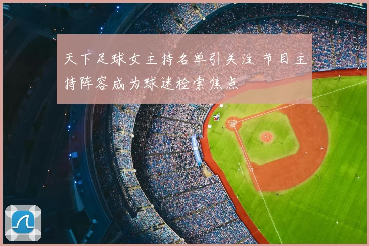 天下足球女主持名单引关注 节目主持阵容成为球迷检索焦点