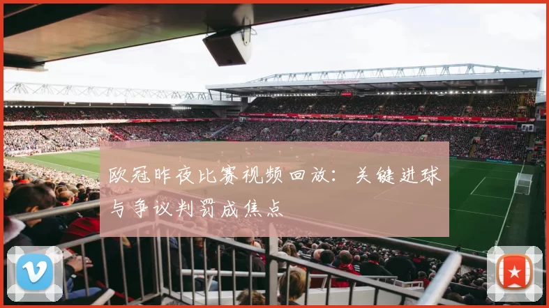 欧冠昨夜比赛视频回放：关键进球与争议判罚成焦点