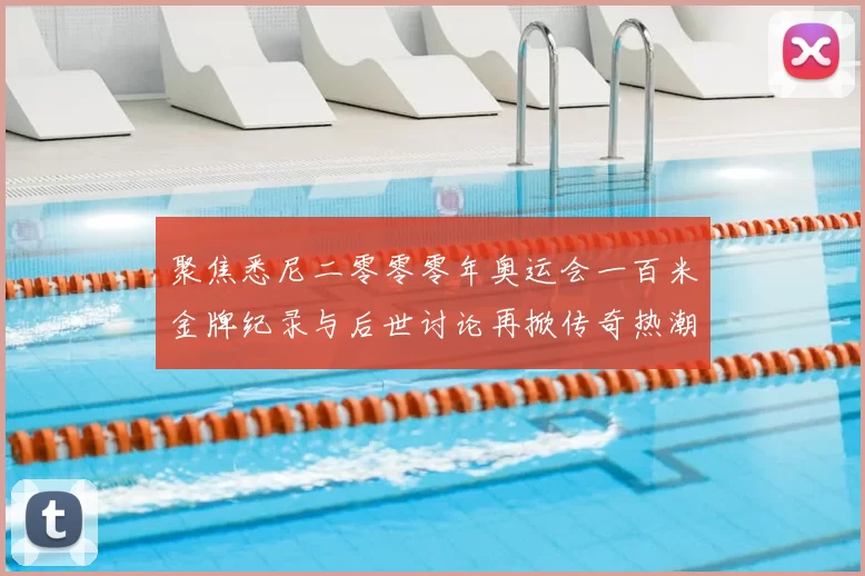 聚焦悉尼二零零零年奥运会一百米金牌纪录与后世讨论再掀传奇热潮