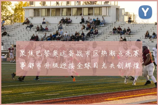 聚焦巴黎奥运备战市区热潮点亮赛事都市升级迎接全球目光共创辉煌