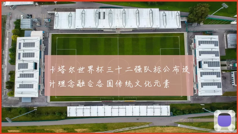 卡塔尔世界杯三十二强队标公布设计理念融合各国传统文化元素