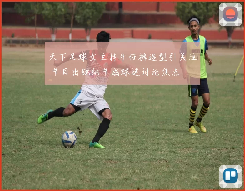 天下足球女主持牛仔裤造型引关注 节目出镜细节成球迷讨论焦点