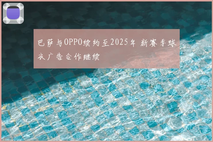 巴萨与OPPO续约至2025年 新赛季球衣广告合作继续