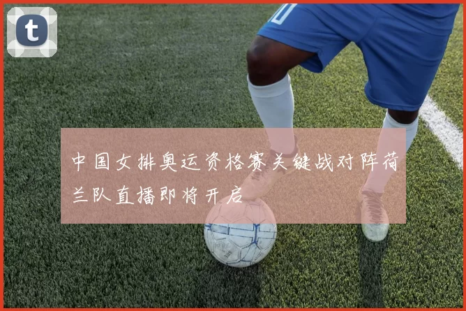 中国女排奥运资格赛关键战对阵荷兰队直播即将开启