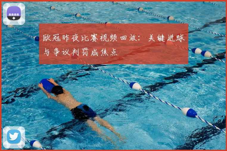 欧冠昨夜比赛视频回放：关键进球与争议判罚成焦点