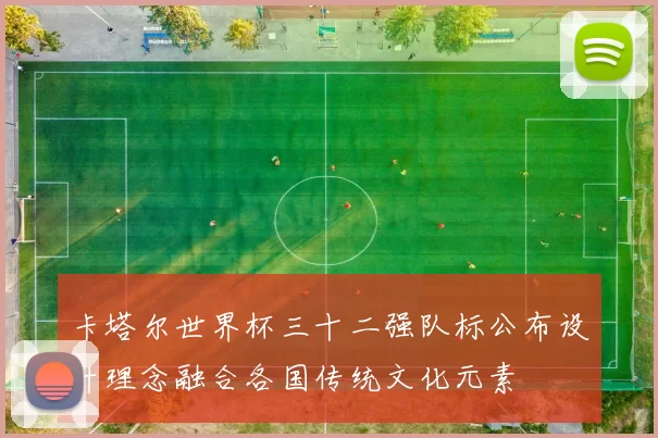 卡塔尔世界杯三十二强队标公布设计理念融合各国传统文化元素