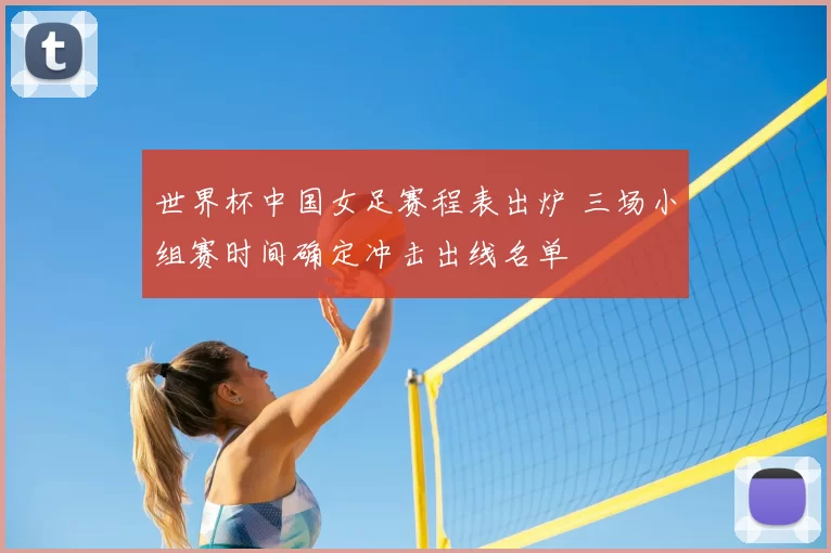 世界杯中国女足赛程表出炉 三场小组赛时间确定冲击出线名单