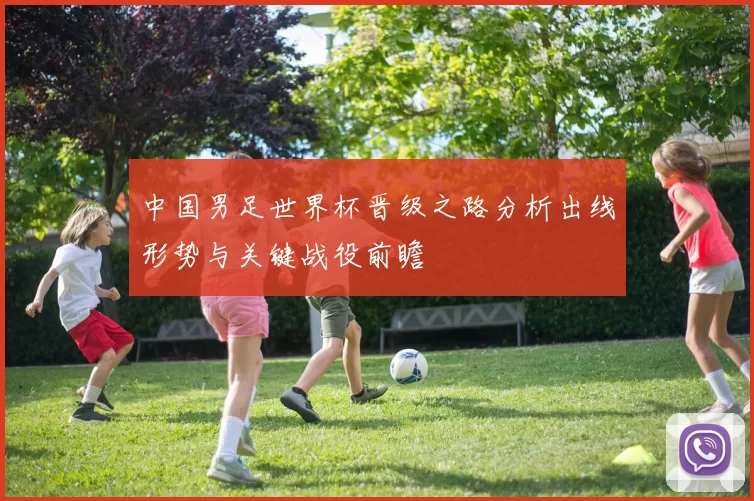 中国男足世界杯晋级之路分析出线形势与关键战役前瞻