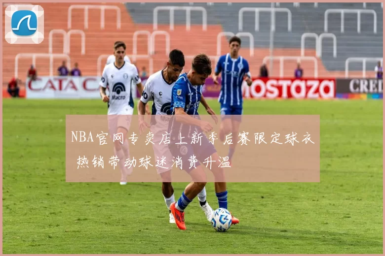 NBA官网专卖店上新季后赛限定球衣 热销带动球迷消费升温