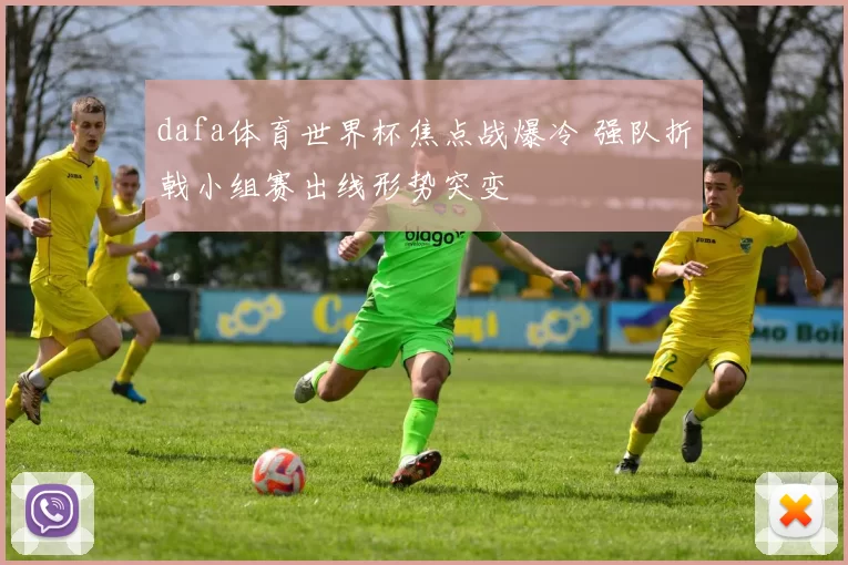 dafa体育世界杯焦点战爆冷 强队折戟小组赛出线形势突变