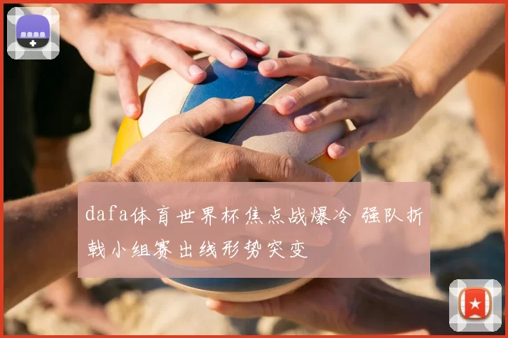 dafa体育世界杯焦点战爆冷 强队折戟小组赛出线形势突变