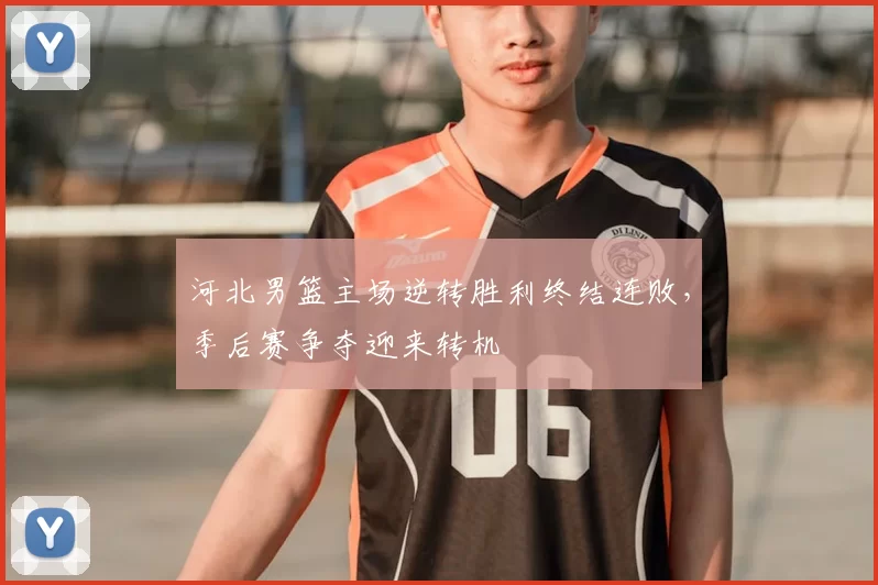 河北男篮主场逆转胜利终结连败，季后赛争夺迎来转机