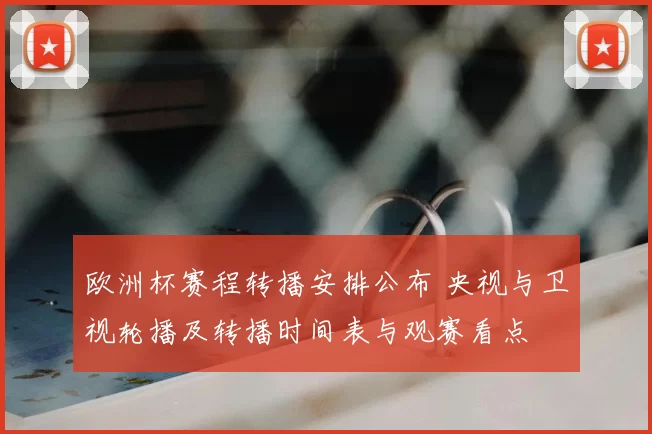 欧洲杯赛程转播安排公布 央视与卫视轮播及转播时间表与观赛看点