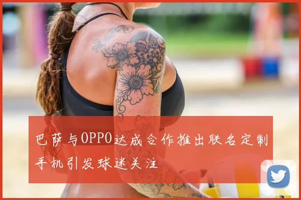 巴萨与OPPO达成合作推出联名定制手机引发球迷关注
