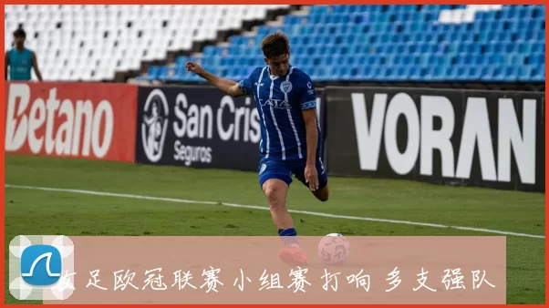 女足欧冠联赛小组赛打响 多支强队争夺出线席位与晋级主动权