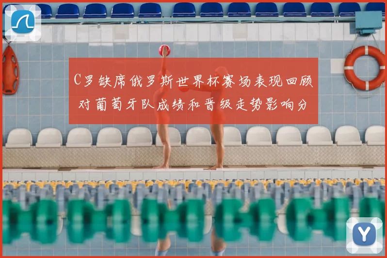 C罗缺席俄罗斯世界杯赛场表现回顾 对葡萄牙队成绩和晋级走势影响分析