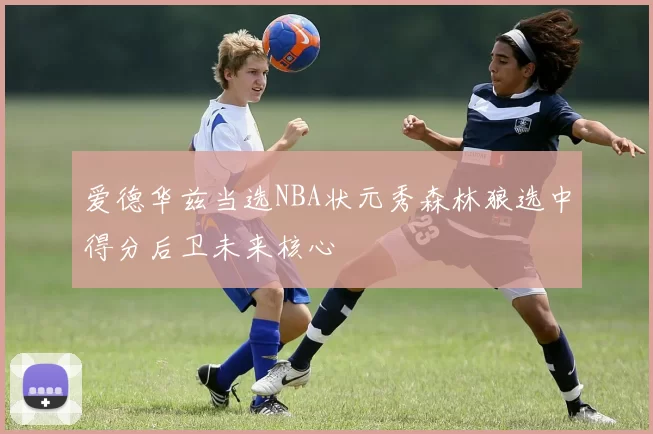 爱德华兹当选NBA状元秀森林狼选中得分后卫未来核心