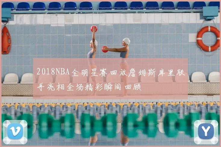 2018NBA全明星赛回放詹姆斯库里联手亮相全场精彩瞬间回顾