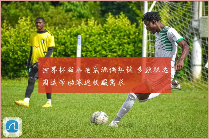 世界杯猫和老鼠玩偶热销 多款联名周边带动球迷收藏需求