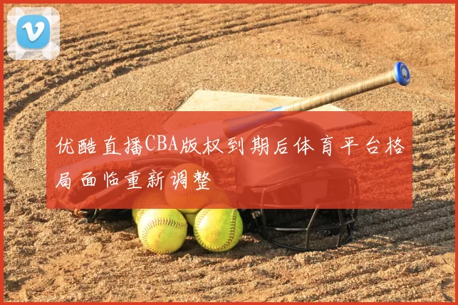 优酷直播CBA版权到期后体育平台格局面临重新调整