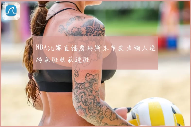 NBA比赛直播詹姆斯末节发力湖人逆转获胜收获连胜