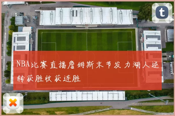 NBA比赛直播詹姆斯末节发力湖人逆转获胜收获连胜